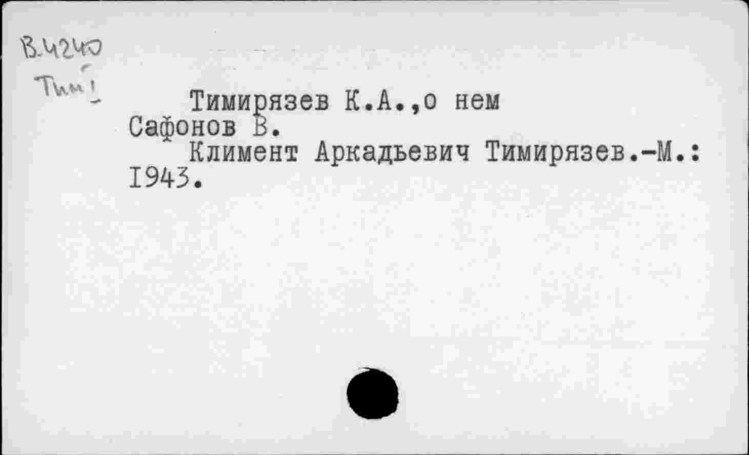 ﻿
Тимирязев К.А.,о нем Сафонов В.
Климент Аркадьевич Тимирязев.-М.: 1943.